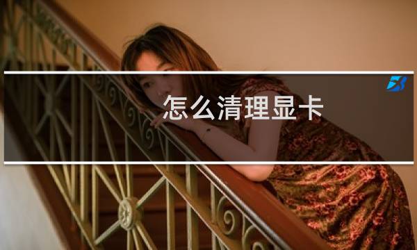 怎么清理显卡 - 怎么清理灰尘