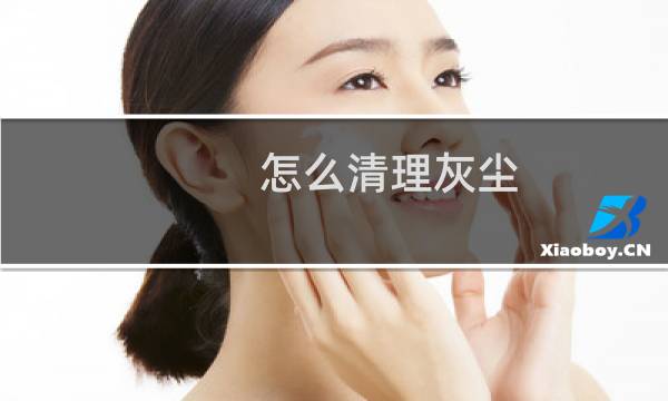 怎么清理灰尘 - 灰尘凝固怎么清理