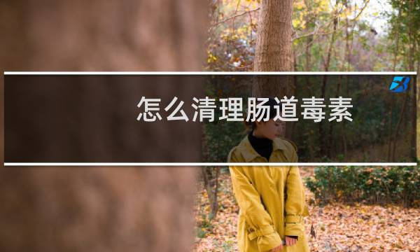 怎么清理肠道毒素 - 怎样排出肠道里的毒素和垃圾