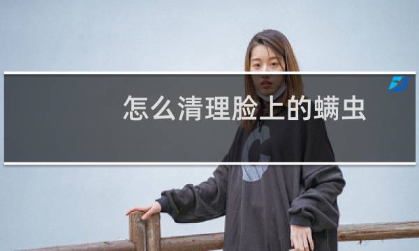 怎么清理脸上的螨虫 - 脸上除螨最有效的方法