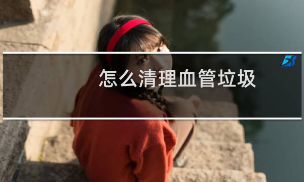 怎么清理血管垃圾 - 心脑血管垃圾如何清除