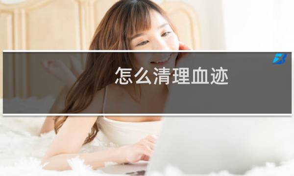 怎么清理血迹 - 怎么清洗干净