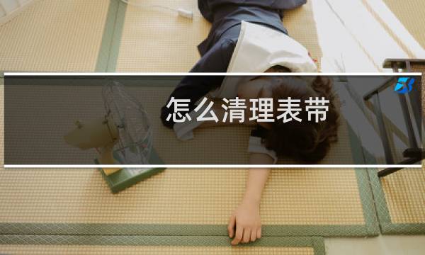 怎么清理表带 - 怎么清理卡西欧表带