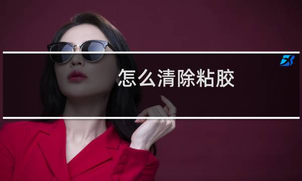 怎么清除粘胶 - 去粘胶 方法