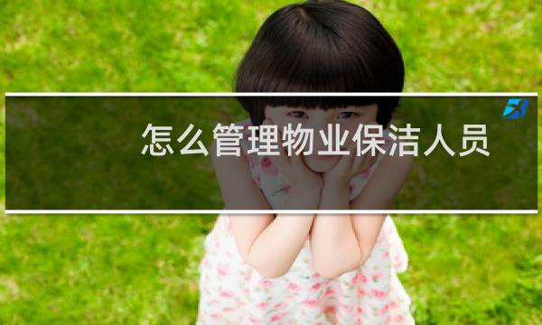 怎么管理物业保洁人员 - 管理物业保洁人员的技巧