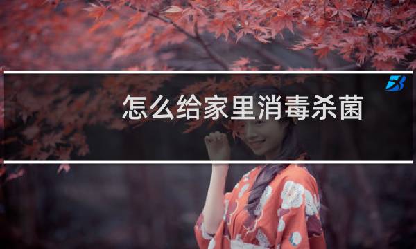 怎么给家里消毒杀菌 - 屋里有细菌怎么做才能杀死