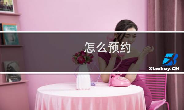 怎么预约 - 怎么预约打