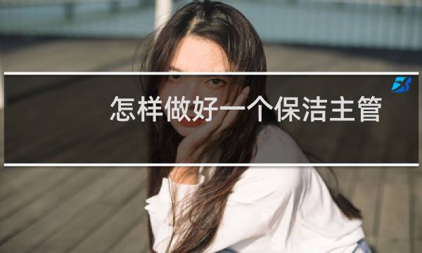 怎样做好一个保洁主管 - 保洁主管需要干活吗