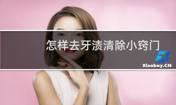 怎样去牙渍清除小窍门 - 除牙垢的小窍门