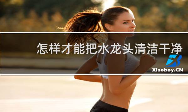 怎样才能把水龙头清洁干净 - 水龙头里面怎么清洗