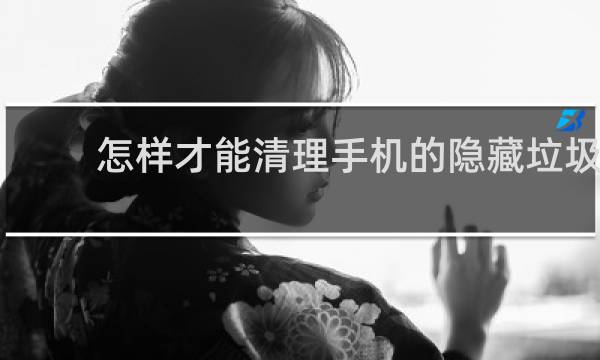 怎样才能清理手机的隐藏垃圾 - 手机的隐藏垃圾在哪里