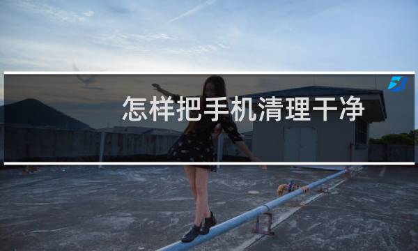 怎样把手机清理干净 - 怎么把手机垃圾清理干净