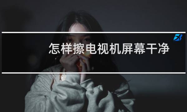 怎样擦电视机屏幕干净 - 电视机屏幕清洁小妙招