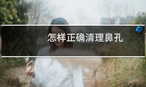 怎样正确清理鼻孔 - 怎么样正确清理鼻屎