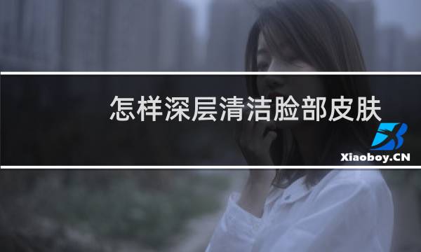 怎样深层清洁脸部皮肤 - 在家怎么深层清洁脸
