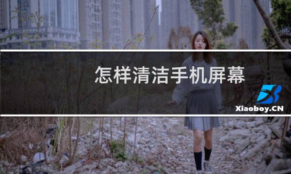 怎样清洁手机屏幕 - 怎样清洗手机屏幕最干净