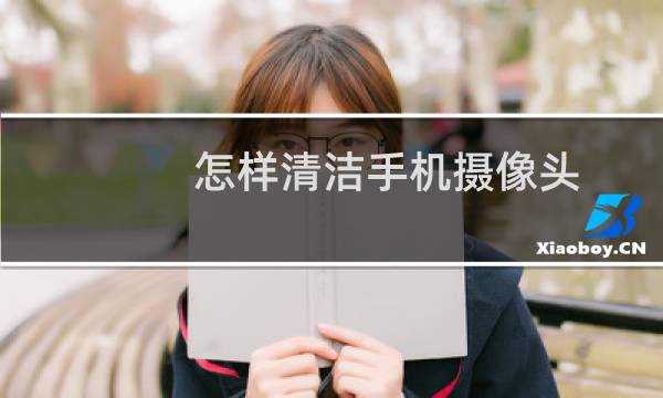 怎样清洁手机摄像头 - 怎么擦手机摄像头擦的干净