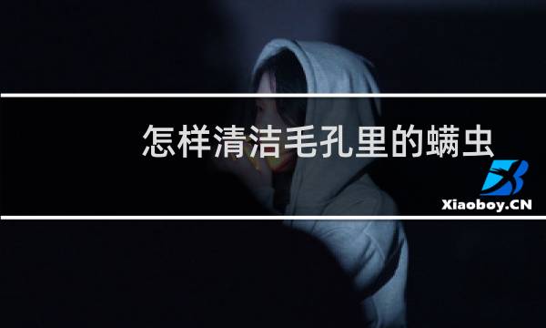 怎样清洁毛孔里的螨虫 - 怎么去除毛孔里的螨虫