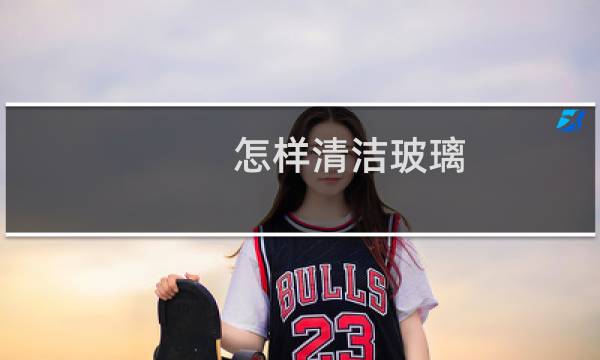怎样清洁玻璃 - 怎么清洁玻璃最有效