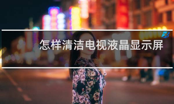 怎样清洁电视液晶显示屏 - 液晶电视机屏幕怎么清洁
