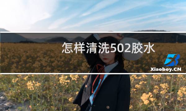 怎样清洗502胶水 - 如何清洗手上502胶水