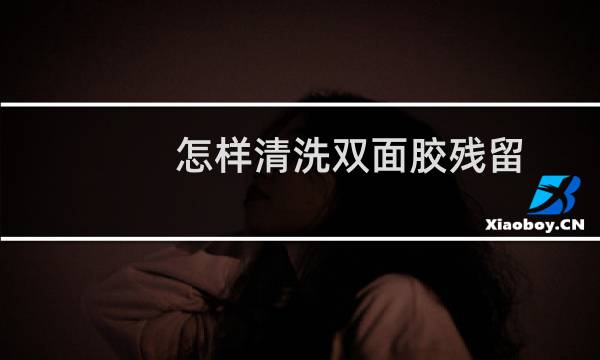 怎样清洗双面胶残留 - 如何清除双面胶的痕迹