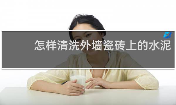 怎样清洗外墙瓷砖上的水泥 - 瓷砖上粘到了水泥怎么清除