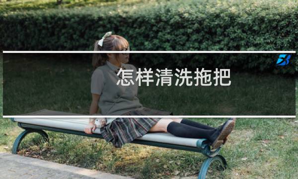 怎样清洗拖把 - 拖把怎么洗才干净又白