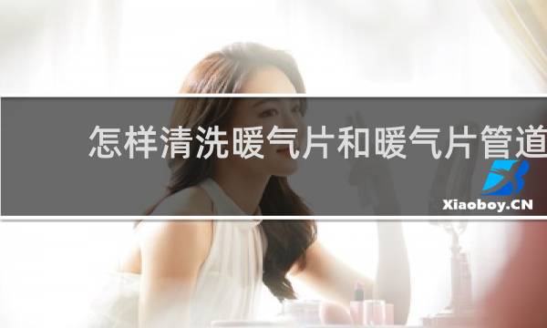 怎样清洗暖气片和暖气片管道 - 家用暖气片管道如何清洗