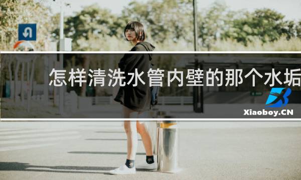 怎样清洗水管内壁的那个水垢 - pvc管道水垢清除妙招