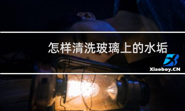 怎样清洗玻璃上的水垢 - 洁厕灵可以洗玻璃上的水垢吗