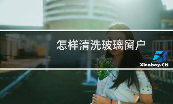 怎样清洗玻璃窗户 - 窗户玻璃怎么洗干净