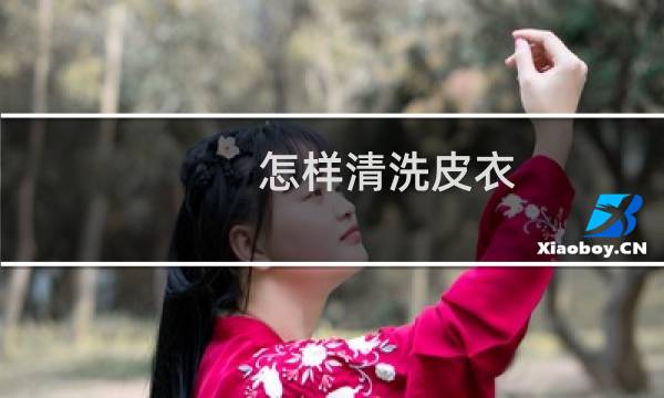 怎样清洗皮衣 - 真皮皮衣自己怎么清洗