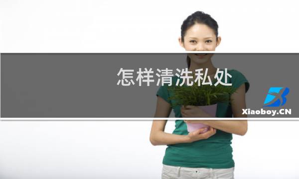 怎样清洗私处 - 如何清洗下身