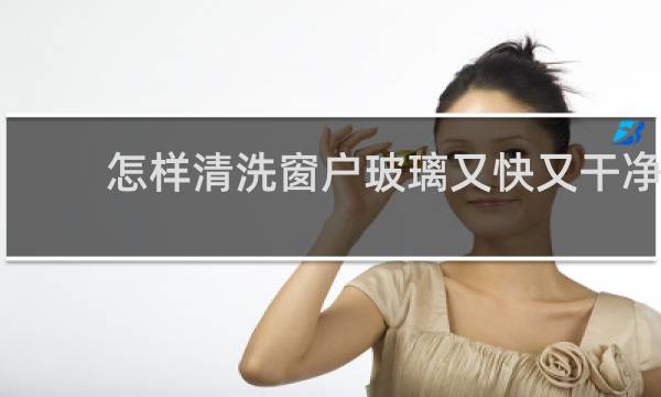 怎样清洗窗户玻璃又快又干净 - 怎样擦窗户又快又干净小妙招