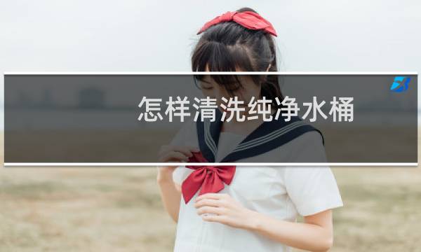 怎样清洗纯净水桶 - 纯净水桶怎么清理内部