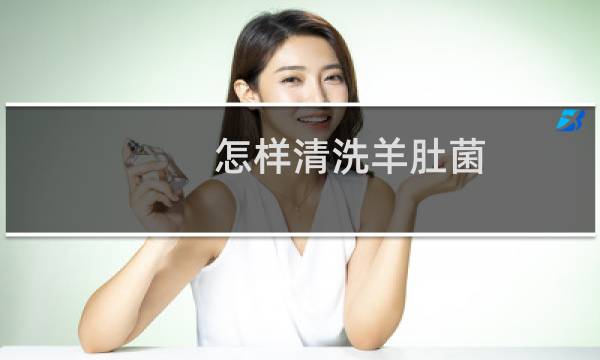 怎样清洗羊肚菌 - 清洗羊肚菌的正确方法