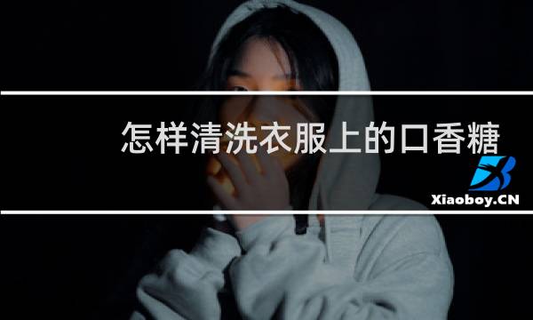怎样清洗衣服上的口香糖 - 衣服上的口香糖痕迹怎么去除