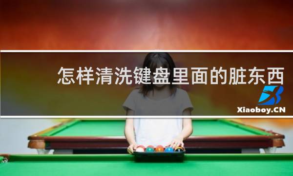 怎样清洗键盘里面的脏东西 - 键盘有点脏我擦一下2021