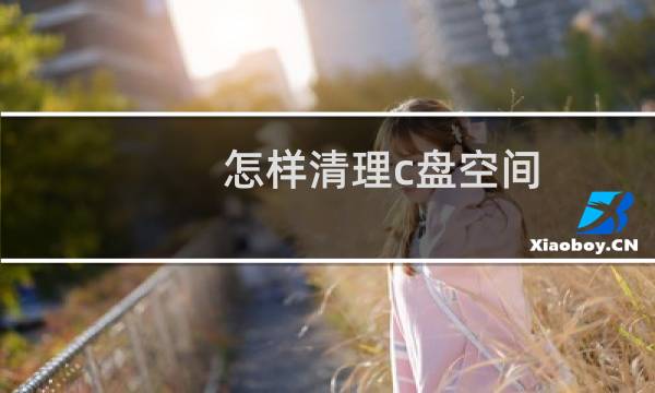 怎样清理c盘空间 - 怎样清理c盘空间不影响系统