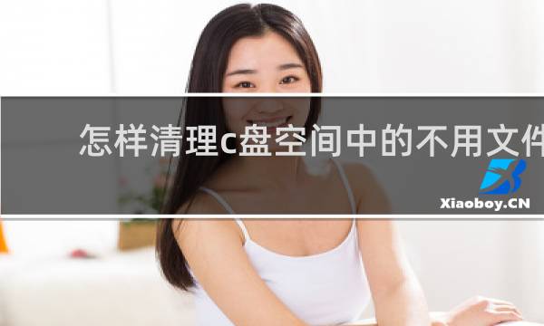 怎样清理c盘空间中的不用文件 - 如何深度清理c盘空间