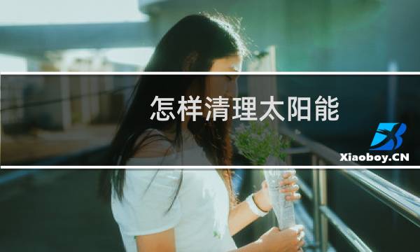 怎样清理太阳能 - 太阳能自己能清洗吗