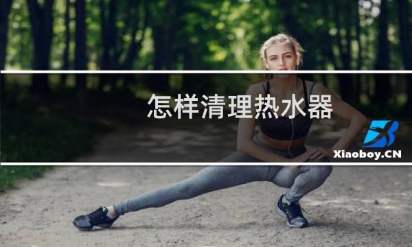 怎样清理热水器 - 热水器10年没清洗还能清洗吗