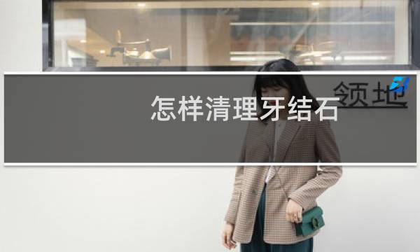 怎样清理牙结石 - 如何去除牙结石