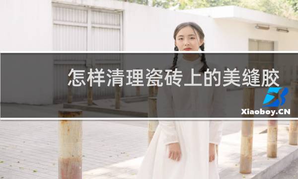 怎样清理瓷砖上的美缝胶 - 瓷砖美缝剂怎么清理
