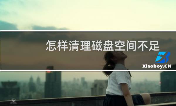怎样清理磁盘空间不足 - 电脑c盘空间不足怎么清理