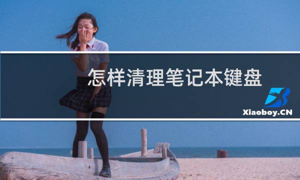 怎样清理笔记本键盘 - 笔记本电脑键盘怎么清洁