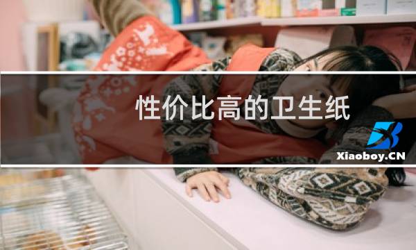 性价比高的卫生纸 - 卫生纸十大名牌