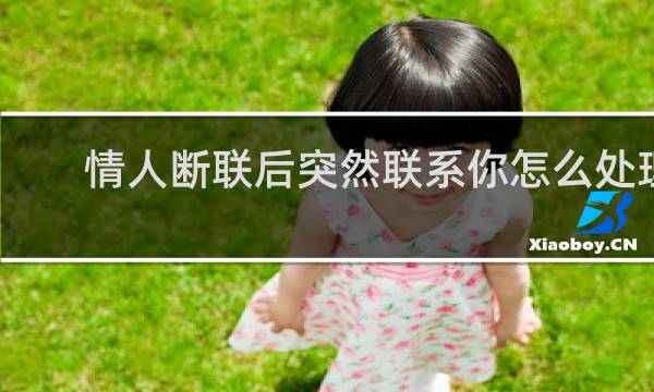 情人断联后突然联系你怎么处理 - 已婚男人断联后又联系你