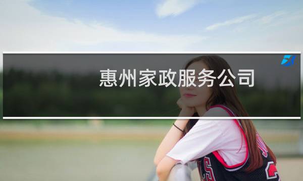 惠州家政服务公司 - 惠州家政服务公司电话